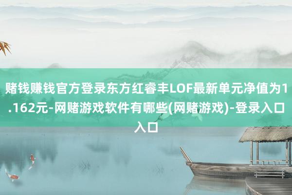 赌钱赚钱官方登录东方红睿丰LOF最新单元净值为1.162元-网赌游戏软件有哪些(网赌游戏)-登录入口