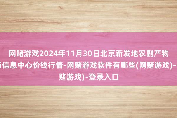 网赌游戏2024年11月30日北京新发地农副产物批发商场信息中心价钱行情-网赌游戏软件有哪些(网赌游戏)-登录入口