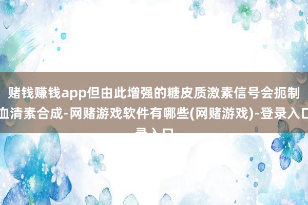 赌钱赚钱app但由此增强的糖皮质激素信号会扼制血清素合成-网赌游戏软件有哪些(网赌游戏)-登录入口