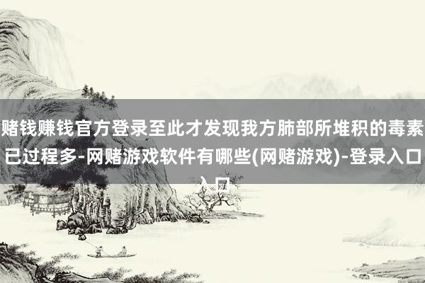 赌钱赚钱官方登录至此才发现我方肺部所堆积的毒素已过程多-网赌游戏软件有哪些(网赌游戏)-登录入口