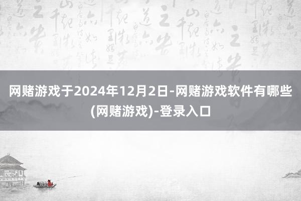 网赌游戏于2024年12月2日-网赌游戏软件有哪些(网赌游戏)-登录入口