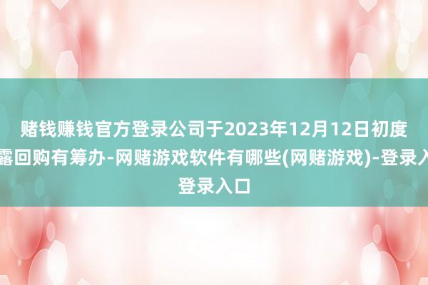 赌钱赚钱官方登录公司于2023年12月12日初度暴露回购有筹办-网赌游戏软件有哪些(网赌游戏)-登录入口