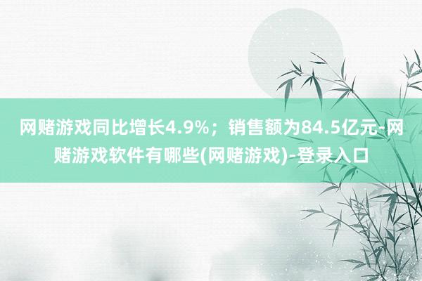 网赌游戏同比增长4.9%；销售额为84.5亿元-网赌游戏软件有哪些(网赌游戏)-登录入口