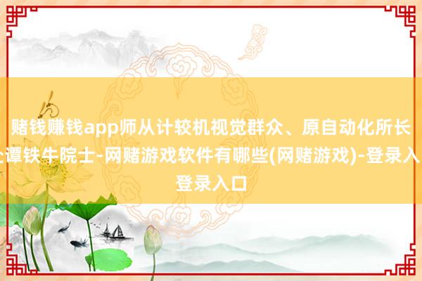 赌钱赚钱app师从计较机视觉群众、原自动化所长处谭铁牛院士-网赌游戏软件有哪些(网赌游戏)-登录入口