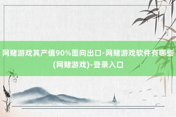 网赌游戏其产值90%面向出口-网赌游戏软件有哪些(网赌游戏)-登录入口