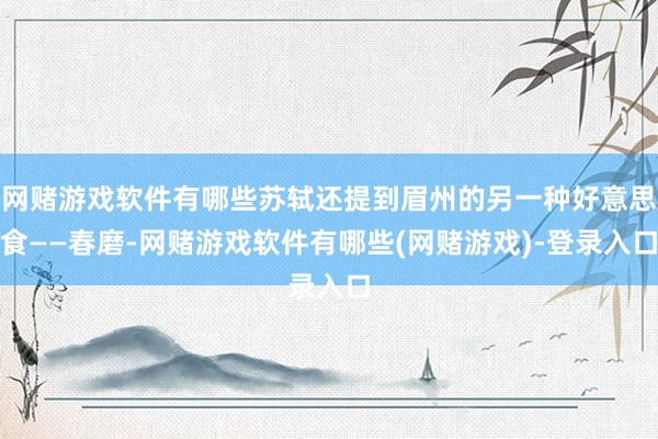 网赌游戏软件有哪些苏轼还提到眉州的另一种好意思食——春磨-网赌游戏软件有哪些(网赌游戏)-登录入口