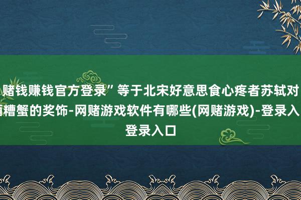 赌钱赚钱官方登录”等于北宋好意思食心疼者苏轼对酒糟蟹的奖饰-网赌游戏软件有哪些(网赌游戏)-登录入口