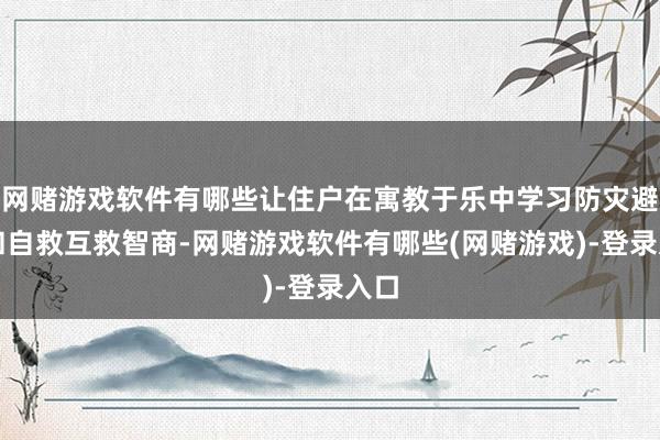 网赌游戏软件有哪些让住户在寓教于乐中学习防灾避险和自救互救智商-网赌游戏软件有哪些(网赌游戏)-登录入口