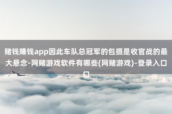 赌钱赚钱app因此车队总冠军的包摄是收官战的最大悬念-网赌游戏软件有哪些(网赌游戏)-登录入口
