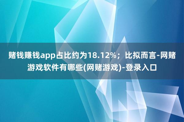 赌钱赚钱app占比约为18.12%；比拟而言-网赌游戏软件有哪些(网赌游戏)-登录入口