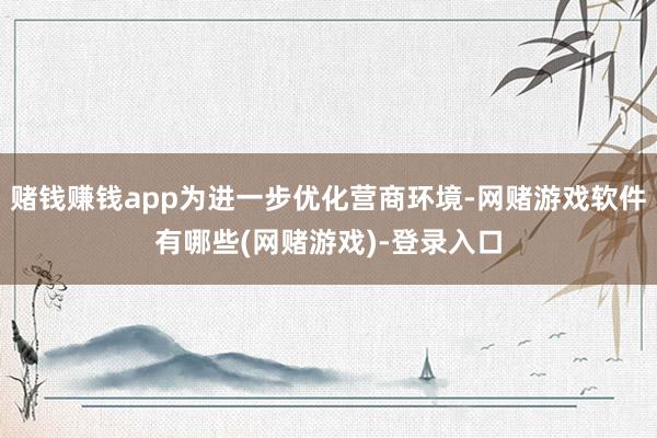赌钱赚钱app为进一步优化营商环境-网赌游戏软件有哪些(网赌游戏)-登录入口
