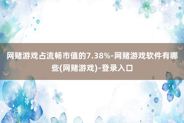 网赌游戏占流畅市值的7.38%-网赌游戏软件有哪些(网赌游戏)-登录入口