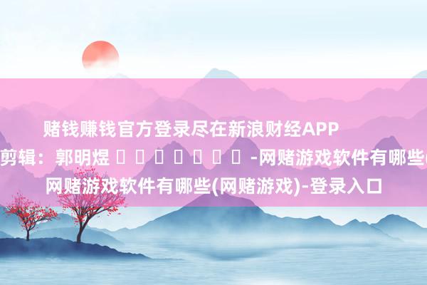赌钱赚钱官方登录尽在新浪财经APP            						包袱剪辑：郭明煜 							-网赌游戏软件有哪些(网赌游戏)-登录入口
