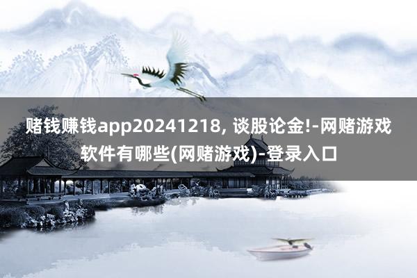 赌钱赚钱app20241218, 谈股论金!-网赌游戏软件有哪些(网赌游戏)-登录入口