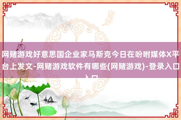 网赌游戏好意思国企业家马斯克今日在吩咐媒体X平台上发文-网赌游戏软件有哪些(网赌游戏)-登录入口