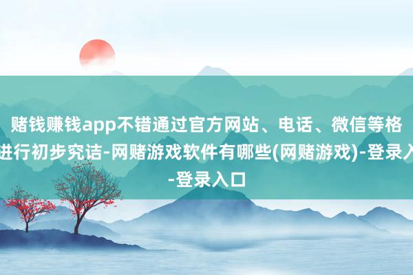赌钱赚钱app不错通过官方网站、电话、微信等格式进行初步究诘-网赌游戏软件有哪些(网赌游戏)-登录入口