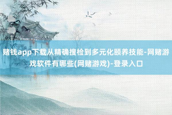 赌钱app下载从精确搜检到多元化颐养技能-网赌游戏软件有哪些(网赌游戏)-登录入口