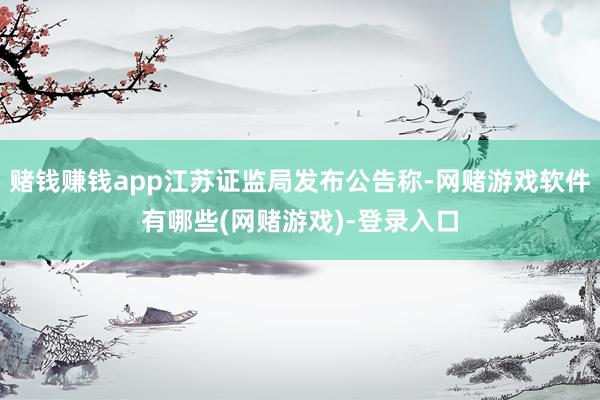 赌钱赚钱app江苏证监局发布公告称-网赌游戏软件有哪些(网赌游戏)-登录入口
