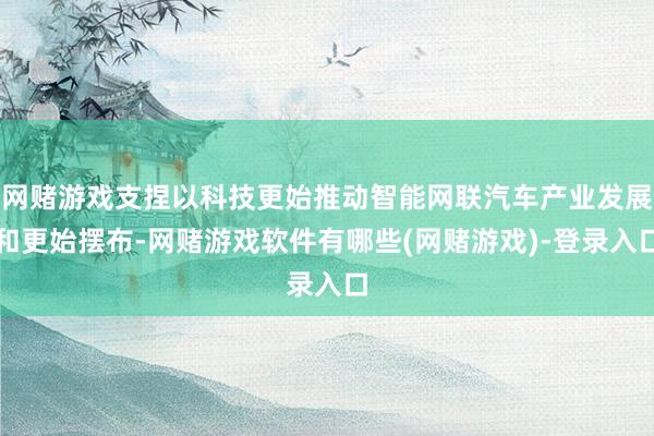 网赌游戏支捏以科技更始推动智能网联汽车产业发展和更始摆布-网赌游戏软件有哪些(网赌游戏)-登录入口