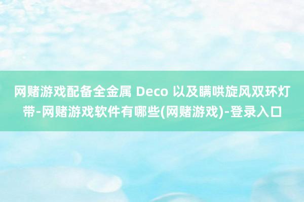 网赌游戏配备全金属 Deco 以及瞒哄旋风双环灯带-网赌游戏软件有哪些(网赌游戏)-登录入口