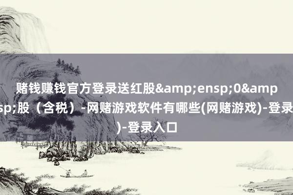 赌钱赚钱官方登录送红股&ensp;0&ensp;股（含税）-网赌游戏软件有哪些(网赌游戏)-登录入口