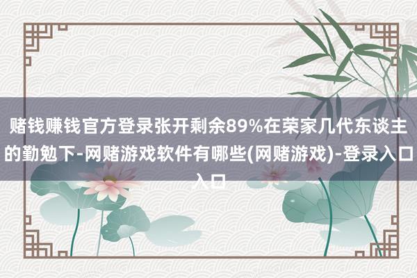 赌钱赚钱官方登录张开剩余89%在荣家几代东谈主的勤勉下-网赌游戏软件有哪些(网赌游戏)-登录入口