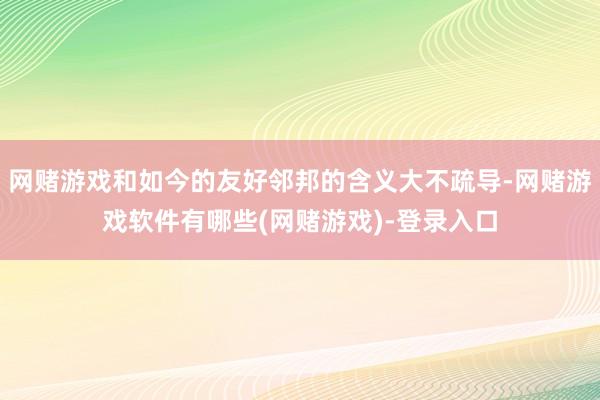 网赌游戏和如今的友好邻邦的含义大不疏导-网赌游戏软件有哪些(网赌游戏)-登录入口