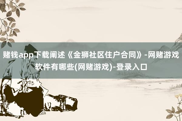 赌钱app下载阐述《金狮社区住户合同》-网赌游戏软件有哪些(网赌游戏)-登录入口