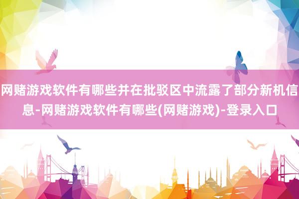 网赌游戏软件有哪些并在批驳区中流露了部分新机信息-网赌游戏软件有哪些(网赌游戏)-登录入口