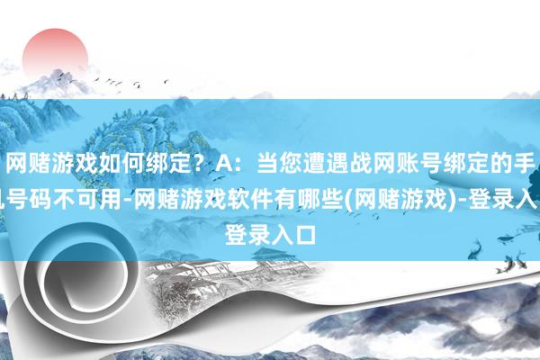网赌游戏如何绑定？A：当您遭遇战网账号绑定的手机号码不可用-网赌游戏软件有哪些(网赌游戏)-登录入口