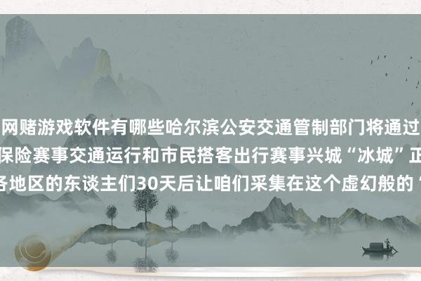 网赌游戏软件有哪些哈尔滨公安交通管制部门将通过增设警力、泊车位等花样保险赛事交通运行和市民搭客出行赛事兴城“冰城”正敞畅怀抱招待亚洲列国各地区的东谈主们30天后让咱们采集在这个虚幻般的“冰雪宇宙”记者：王君宝图片：王建威、张涛、谢剑飞    -网赌游戏软件有哪些(网赌游戏)-登录入口