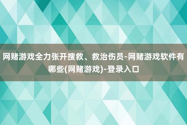 网赌游戏全力张开搜救、救治伤员-网赌游戏软件有哪些(网赌游戏)-登录入口