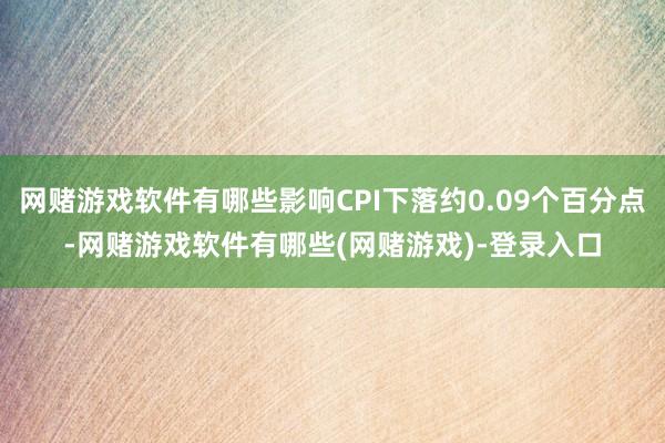 网赌游戏软件有哪些影响CPI下落约0.09个百分点-网赌游戏软件有哪些(网赌游戏)-登录入口