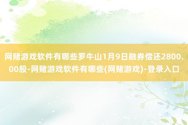 网赌游戏软件有哪些罗牛山1月9日融券偿还2800.00股-网赌游戏软件有哪些(网赌游戏)-登录入口