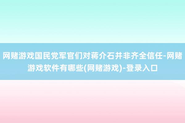 网赌游戏国民党军官们对蒋介石并非齐全信任-网赌游戏软件有哪些(网赌游戏)-登录入口