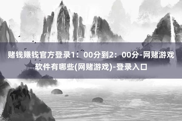 赌钱赚钱官方登录1:00分到2:00分-网赌游戏软件有哪些(网赌游戏)-登录入口