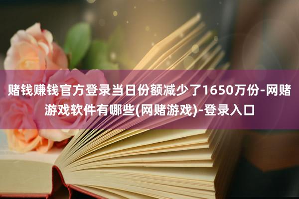 赌钱赚钱官方登录当日份额减少了1650万份-网赌游戏软件有哪些(网赌游戏)-登录入口