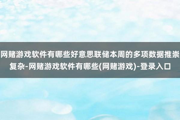 网赌游戏软件有哪些好意思联储本周的多项数据推崇复杂-网赌游戏软件有哪些(网赌游戏)-登录入口