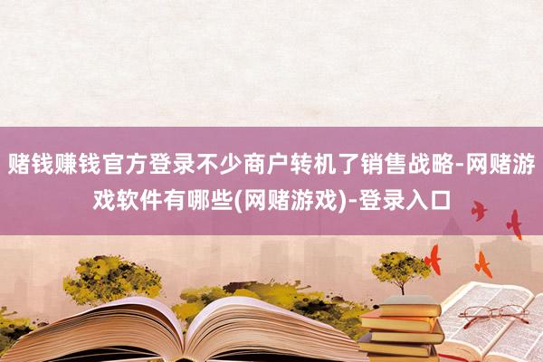 赌钱赚钱官方登录不少商户转机了销售战略-网赌游戏软件有哪些(网赌游戏)-登录入口