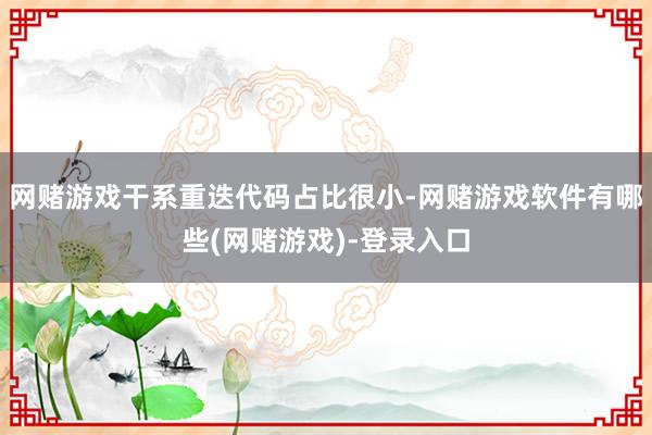 网赌游戏干系重迭代码占比很小-网赌游戏软件有哪些(网赌游戏)-登录入口