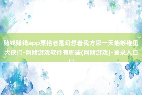 赌钱赚钱app粟裕老是幻想着我方哪一天能够碰见大侠们-网赌游戏软件有哪些(网赌游戏)-登录入口