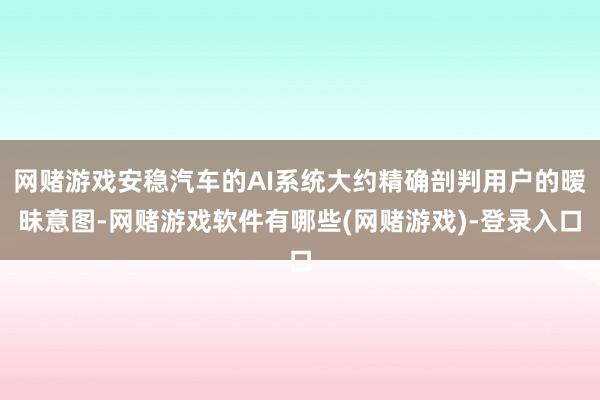 网赌游戏安稳汽车的AI系统大约精确剖判用户的暧昧意图-网赌游戏软件有哪些(网赌游戏)-登录入口