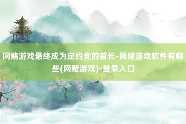 网赌游戏最终成为定约党的首长-网赌游戏软件有哪些(网赌游戏)-登录入口