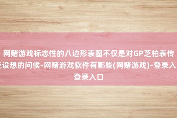 网赌游戏标志性的八边形表圈不仅是对GP芝柏表传统设想的问候-网赌游戏软件有哪些(网赌游戏)-登录入口