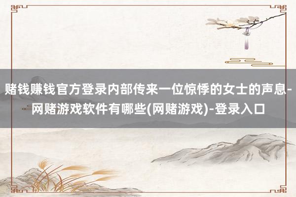 赌钱赚钱官方登录内部传来一位惊悸的女士的声息-网赌游戏软件有哪些(网赌游戏)-登录入口