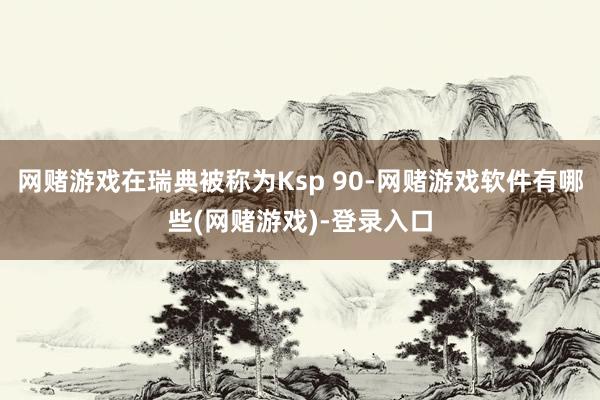 网赌游戏在瑞典被称为Ksp 90-网赌游戏软件有哪些(网赌游戏)-登录入口