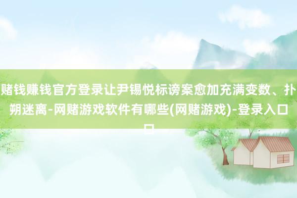 赌钱赚钱官方登录让尹锡悦标谤案愈加充满变数、扑朔迷离-网赌游戏软件有哪些(网赌游戏)-登录入口