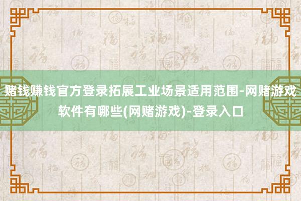赌钱赚钱官方登录拓展工业场景适用范围-网赌游戏软件有哪些(网赌游戏)-登录入口
