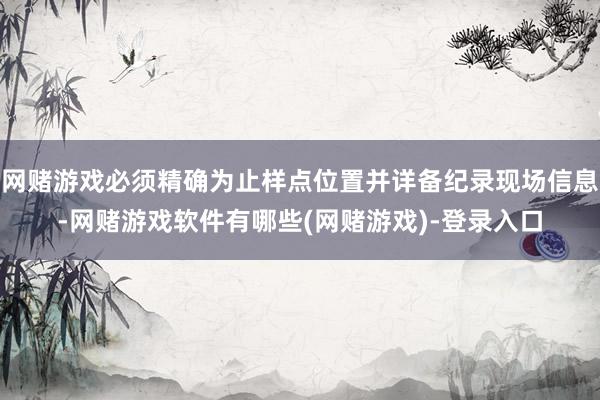 网赌游戏必须精确为止样点位置并详备纪录现场信息-网赌游戏软件有哪些(网赌游戏)-登录入口