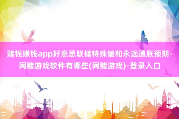 赌钱赚钱app好意思联储特殊缓和永远通胀预期-网赌游戏软件有哪些(网赌游戏)-登录入口